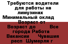 Требуются водители для работы на лимузинах. › Минимальный оклад ­ 40 000 › Возраст от ­ 28 › Возраст до ­ 50 - Все города Работа » Вакансии   . Чувашия респ.,Шумерля г.